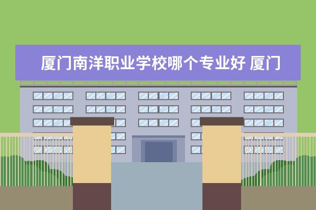 厦门南洋职业学校哪个专业好 厦门南洋职业学校排名