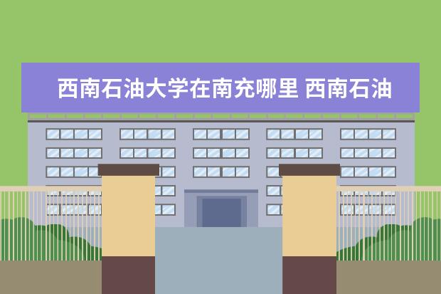 西南石油大学在南充哪里 西南石油大学在哪里个城市 西南石油大学在哪里 - 百...