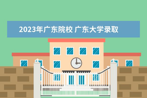 2023年广东院校 广东大学录取分数线2023