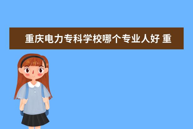 重庆电力专科学校哪个专业人好 重庆电力高等专科学校好就业吗?