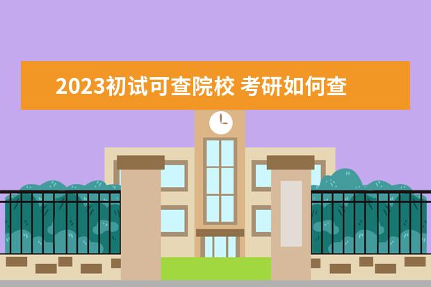 2023初试可查院校 考研如何查成绩2023