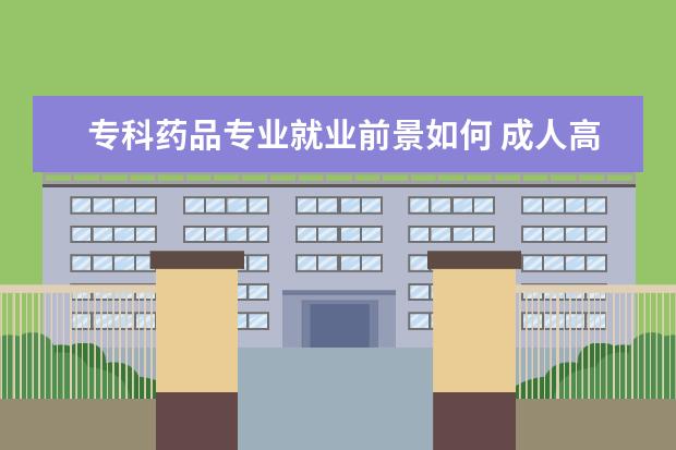 专科药品专业就业前景如何 成人高考专科层次的药学专业就业前景怎么样? - 百度...