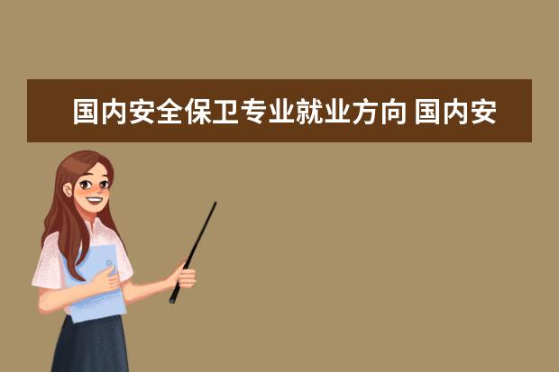 国内安全保卫专业就业方向 国内安全保卫专业怎么样_主要学什么_就业前景好吗 -...