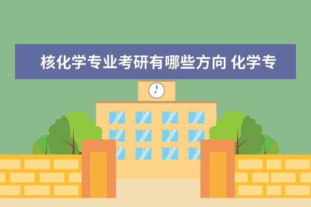 核化学专业考研有哪些方向 化学专业考研应该考什么学校,什么专业方向好一点,怎...