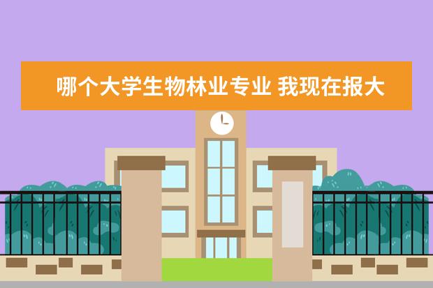 哪个大学生物林业专业 我现在报大学志愿,学生物科学,不知道东北林业大学和...