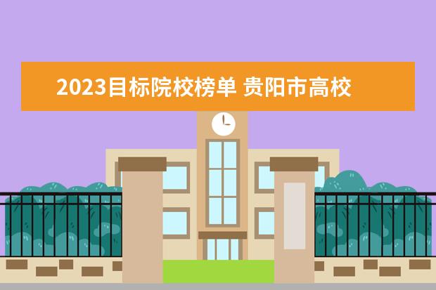 2023目标院校榜单 贵阳市高校2023年排名: 31所大学进入榜单, 贵阳师范...