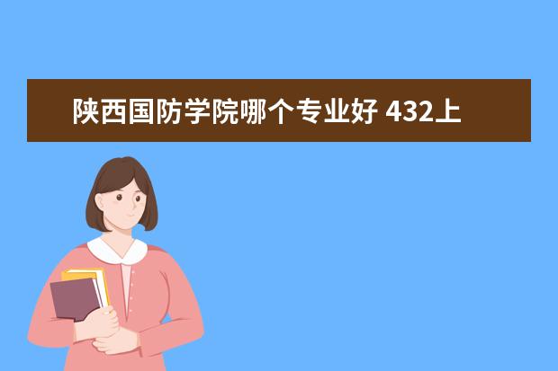 陕西国防学院哪个专业好 432上陕西国防工业职业技术学院能上什么好专业吗 - ...