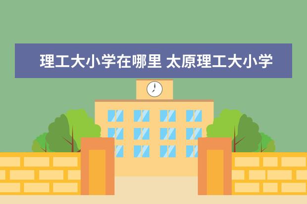 理工大小学在哪里 太原理工大小学怎么样