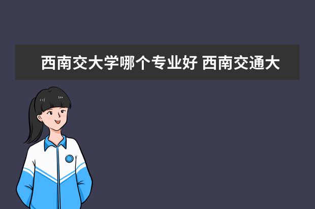 西南交大学哪个专业好 西南交通大学哪些专业最值得读?