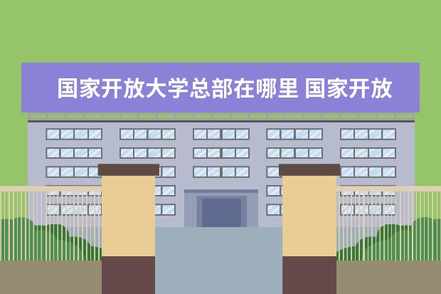 国家开放大学总部在哪里 国家开放大学在哪里