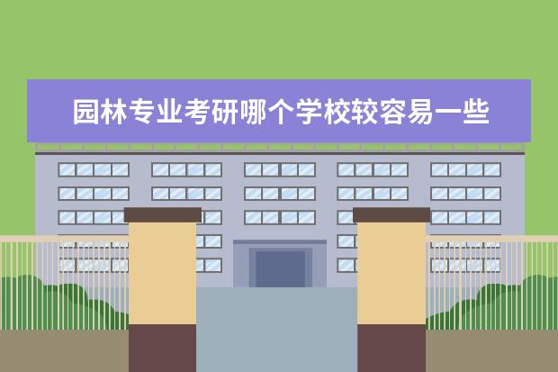 园林专业考研哪个学校较容易一些 风景园林考研比较好考的学校