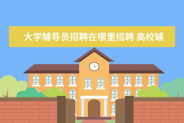 大学辅导员招聘在哪里招聘 高校辅导员招聘条件是什么?