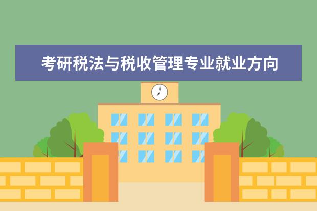 考研税法与税收管理专业就业方向 税收学专业到底是研究什么的???以后的就业出路或者...