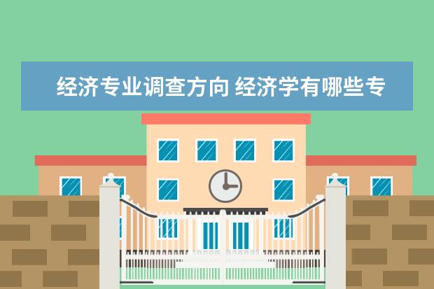 经济专业调查方向 经济学有哪些专业?就业方向是什么?