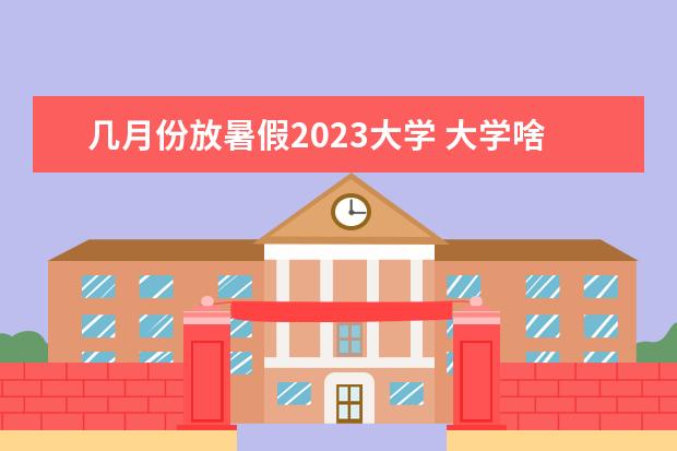 几月份放暑假2023大学 大学啥时候放暑假2023