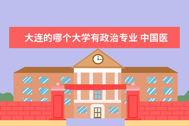 大连的哪个大学有政治专业 中国医大,大连海事,沈阳药科,东财,中国刑警这些辽宁...