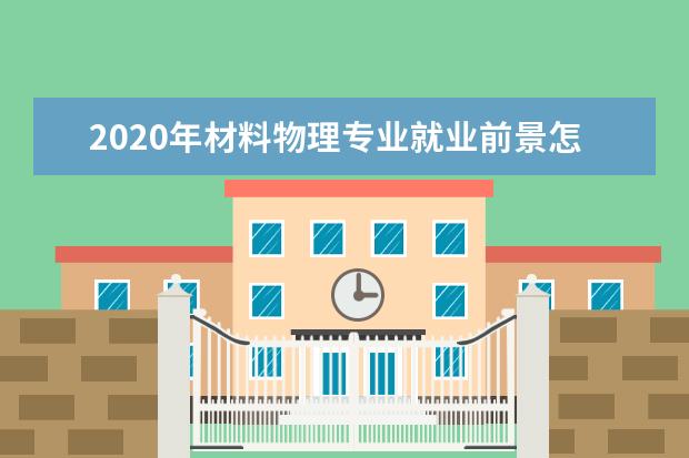 2020年材料物理专业就业前景怎样 不吹不黑,大学里最坑人的专业是什么专业