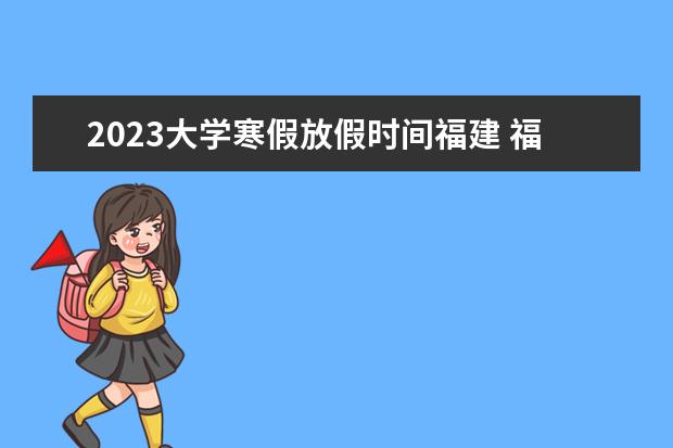 2023大学寒假放假时间福建 福州寒假放假时间2023