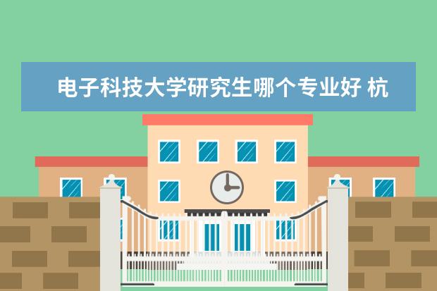 电子科技大学研究生哪个专业好 杭州电子科技大学研究生学院那个专业哪个比较厉害? ...