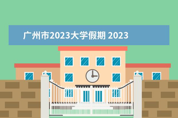 广州市2023大学假期 2023大学放假时间