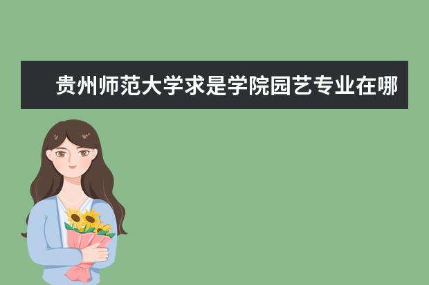 贵州师范大学求是学院园艺专业在哪个校区 贵州师范大学求是学院怎么样?好不好!学院环境和管理...