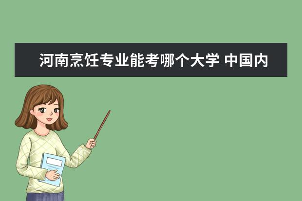 河南烹饪专业能考哪个大学 中国内地有哪些本科的大学有专门学烹饪的?