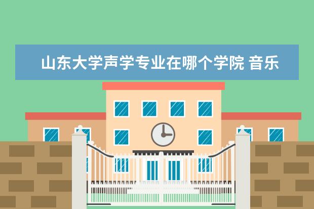 山东大学声学专业在哪个学院 音乐艺考生以后想做原创歌手,可以报考哪些学校? - ...