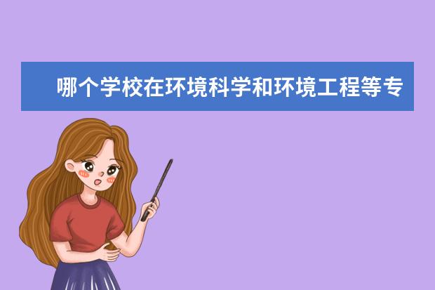 哪个学校在环境科学和环境工程等专业领先 环境科学与工程专业大学排名