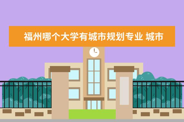 福州哪个大学有城市规划专业 城市规划专业大学的排名?