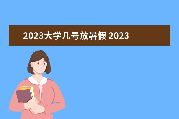 2023大学几号放暑假 2023年大学生放暑假时间