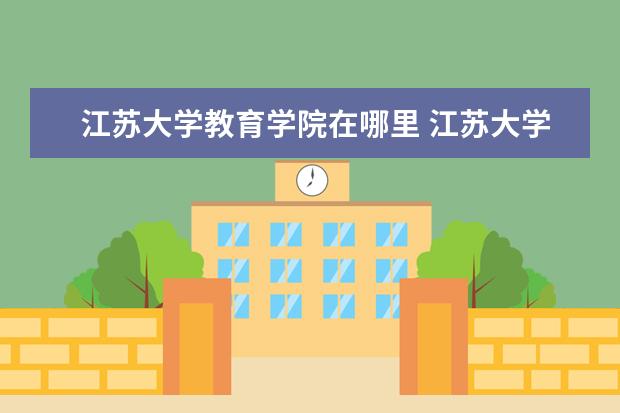 江苏大学教育学院在哪里 江苏大学地址在哪里,哪个城市,哪个区?