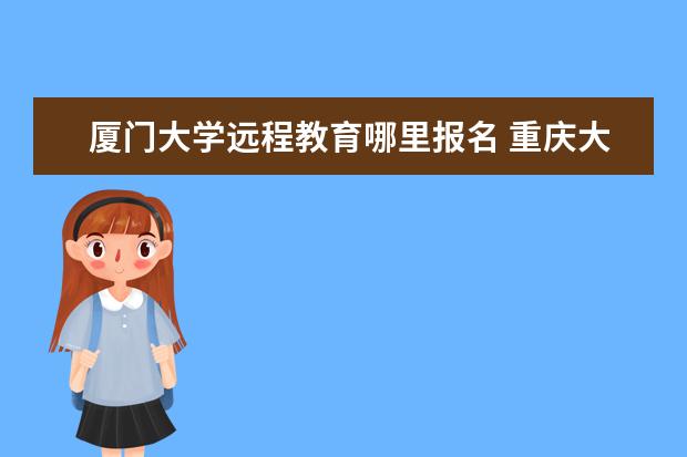 厦门大学远程教育哪里报名 重庆大学远程教育官网怎么样?