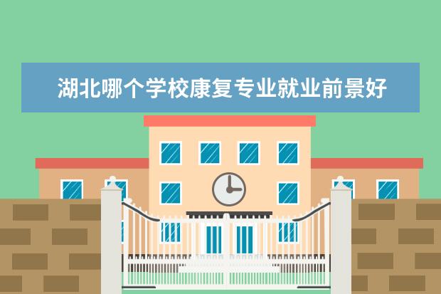 湖北哪个学校康复专业就业前景好 中医专业好的学校有哪些专业吗?