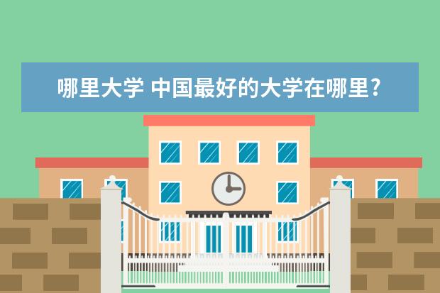 哪里大学 中国最好的大学在哪里?