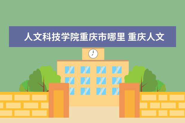 人文科技学院重庆市哪里 重庆人文科技学院是什么学校?