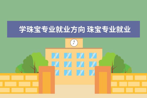 学珠宝专业就业方向 珠宝专业就业方向和前景