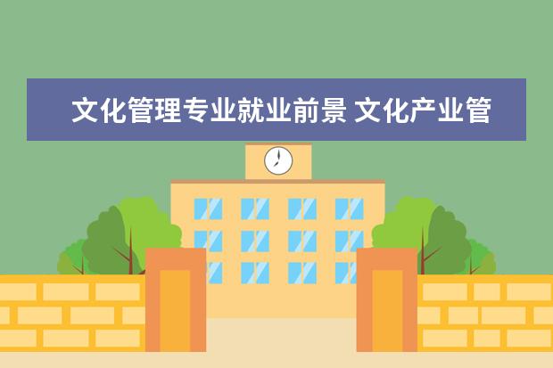 文化管理专业就业前景 文化产业管理专业就业前景