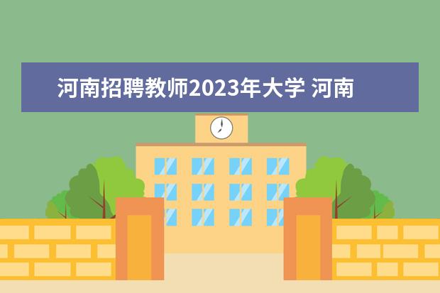 河南招聘教师2023年大学 河南省特岗教师报名条件时间2023