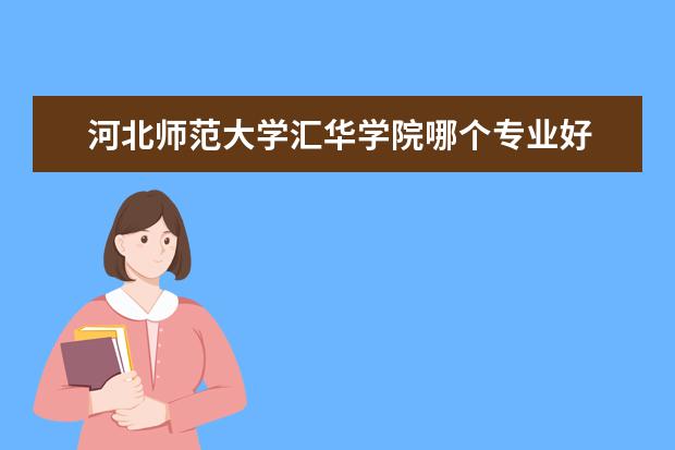 河北师范大学汇华学院哪个专业好 河北师范大学汇华学院有什么专业