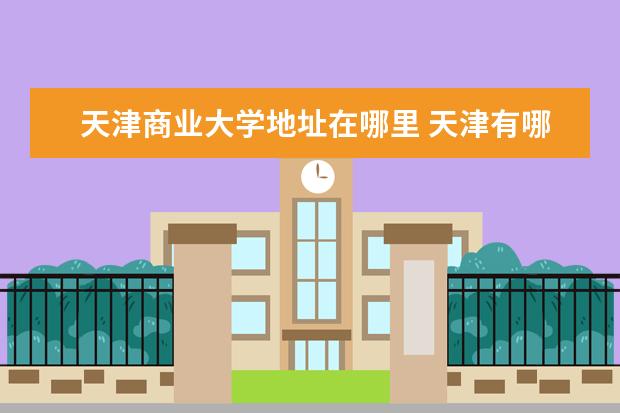 天津商业大学地址在哪里 天津有哪些大学,地址在哪里