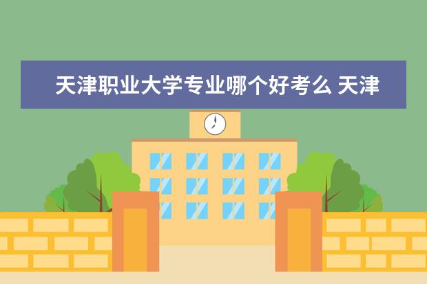 天津职业大学专业哪个好考么 天津职业大学有哪些专业?哪个专业更好一些? - 百度...