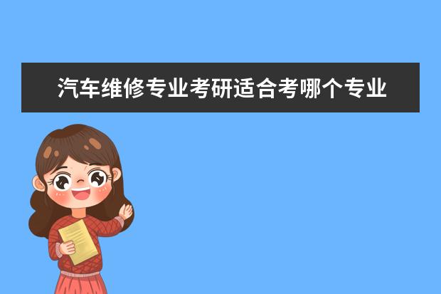 汽车维修专业考研适合考哪个专业 专科毕业后,考研容易嘛?我是学汽车检车与维修技术的...