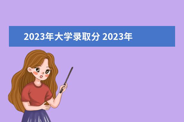 2023年大学录取分 2023年高考大学的分数线