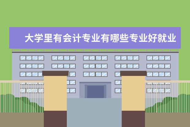 大学里有会计专业有哪些专业好就业方向 会计学专业就业方向有哪些?