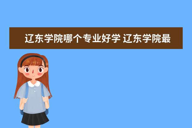 辽东学院哪个专业好学 辽东学院最好的专业