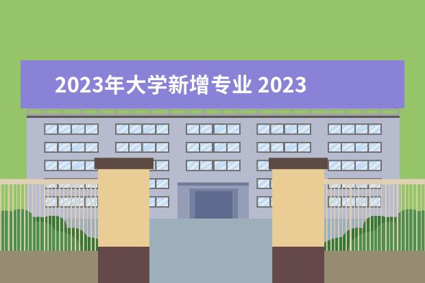 2023年大学新增专业 2023年新增本科专业有哪些