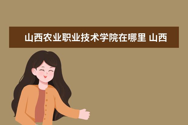 山西农业职业技术学院在哪里 山西农业大学都有哪些专业?分别属于哪个学院? - 百...