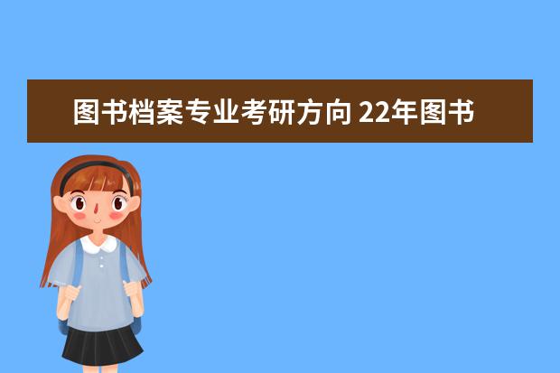 图书档案专业考研方向 22年图书情报与档案管理考研学校难度