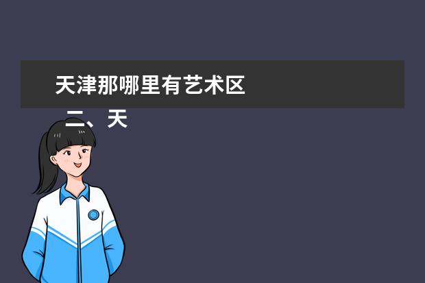 天津那哪里有艺术区 
  二、天津艺术职业学院哪个校区最好及各校区介绍