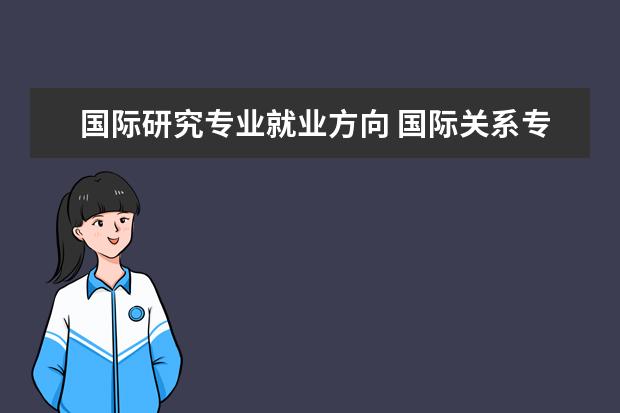 国际研究专业就业方向 国际关系专业就业方向 国际关系专业就业方向有哪些 ...